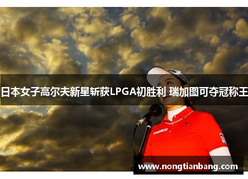 日本女子高尔夫新星斩获LPGA初胜利 瑞加图可夺冠称王